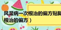 風濕病一次根治的偏方貼腳心的(風濕病一次根治的偏方)