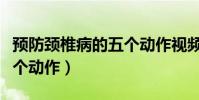 預防頸椎病的五個動作視頻(預防頸椎病的五個動作)