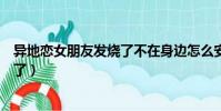 異地戀女朋友發燒了不在身邊怎么安慰(異地戀女朋友發燒了)