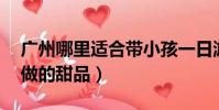 廣州哪里適合帶小孩一日游(42種適合小孩做的甜品)