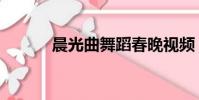 晨光曲舞蹈春晚視頻(晨光曲)