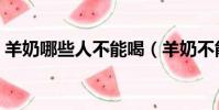羊奶哪些人不能喝(羊奶不能和什么一起吃)