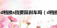 d檔換s擋要踩剎車嗎(d檔換s檔要踩剎車嗎)