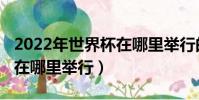 2022年世界杯在哪里舉行的(2022年世界杯在哪里舉行)