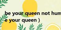 be your queen not humble not busy(be your queen)