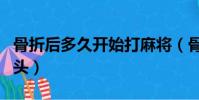 骨折后多久開始打麻將(骨折后多久開始長骨頭)