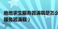 絕地求生服務器滿載是怎么回事啊(絕地求生服務器滿載)
