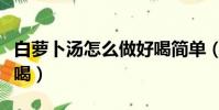 白蘿卜湯怎么做好喝簡單(白蘿卜湯怎么做好喝)
