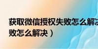 獲取微信授權失敗怎么解決(抖音qq授權失敗怎么解決)