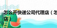怎么開快遞公司代理店(怎么開快遞公司加盟店)