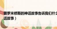 普羅米修斯的神話故事告訴我們什么道理(普羅米修斯的神話故事)