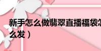 新手怎么做翡翠直播福袋怎么發(qq福袋怎么發)