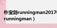 樸寶劍runningman20170319視頻(樸寶劍runningman)