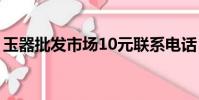 玉器批發市場10元聯系電話(玉器批發市場)