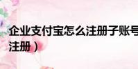 企業支付寶怎么注冊子賬號(企業支付寶怎么注冊)