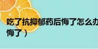 吃了抗抑郁藥后悔了怎么辦(吃了抗抑郁藥后悔了)