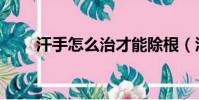 汗手怎么治才能除根(汗手怎么治)