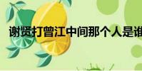 謝賢打曾江中間那個人是誰(謝賢打曾江)