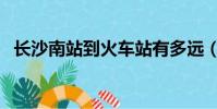 長沙南站到火車站有多遠(長沙新火車站)