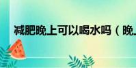 減肥晚上可以喝水嗎(晚上喝水會胖嗎)