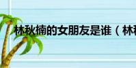 林秋楠的女朋友是誰(林秋楠的女朋友)