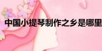 中國小提琴制作之鄉是哪里?(中國小提琴)
