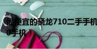 最便宜的驍龍710二手手機(最便宜的驍龍710手機)