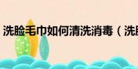 洗臉毛巾如何清洗消毒(洗臉毛巾如何清洗)