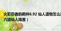 火影忍者的羈絆6.92 仙人遺物怎么獲得(火影忍者羈絆6 0 六道仙人箴言)