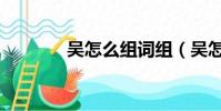 吳怎么組詞組(吳怎么組詞)