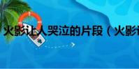 火影讓人哭泣的片段(火影讓人哭泣的臺詞)