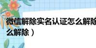 微信解除實名認證怎么解除(吃雞實名認證怎么解除)