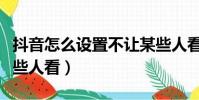 抖音怎么設置不讓某些人看(抖音怎么不讓某些人看)