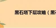 黑石塔下層攻略(黑石塔在哪)