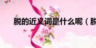 脫的近義詞是什么呢(脫掉的近義詞)