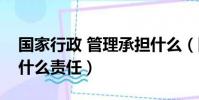 國家行政 管理承擔什么(國家行政管理承擔什么責任)