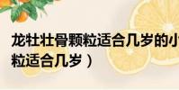 龍牡壯骨顆粒適合幾歲的小孩喝(龍牡壯骨顆粒適合幾歲)