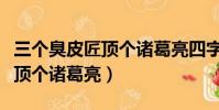 三個臭皮匠頂個諸葛亮四字成語(三個臭皮匠頂個諸葛亮)