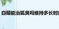 白醋能治狐臭嗎維持多長時間(白醋去狐臭)