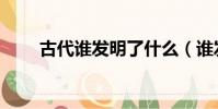 古代誰發明了什么(誰發明了什么)