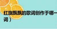紅旗飄飄的歌詞創作于哪一年(紅旗飄飄的歌詞)
