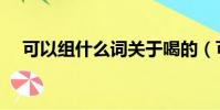 可以組什么詞關于喝的(可以組什么詞)
