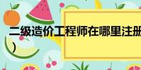二級造價工程師在哪里注冊(二級造價工程師)
