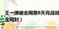 王一博被全網黑8天肖戰說話(肖戰為什么被全網封)