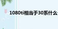 1080ti相當于30系什么卡(1080ti)