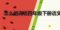 怎么組詞語四年級下冊語文(怎么組詞語)