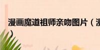 漫畫魔道祖師親吻圖片(漫畫 魔道祖師 資源)