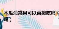 木瓜海棠果可以直接吃嗎(海棠果可以直接吃嗎)