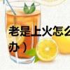 老是上火怎么辦最有效的辦法（老是上火怎么辦）