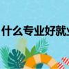 什么專業好就業 女生大專（什么專業好就業）